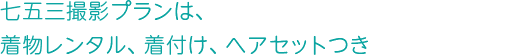 七五三撮影プランは、着物レンタル、着付け、ヘアセットつき