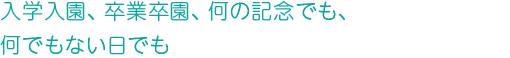 入学入園、卒業卒園、何の記念でも、何でもない日でも